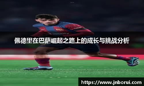 佩德里在巴萨崛起之路上的成长与挑战分析
